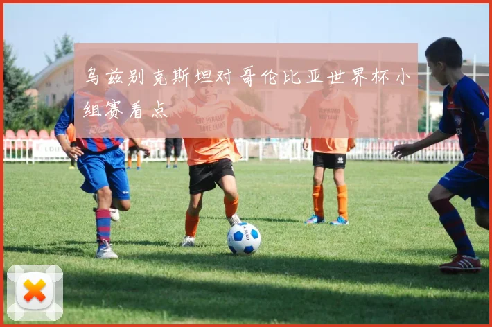 乌兹别克斯坦对哥伦比亚世界杯小组赛看点