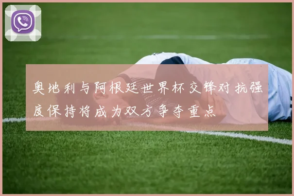 奥地利与阿根廷世界杯交锋对抗强度保持将成为双方争夺重点