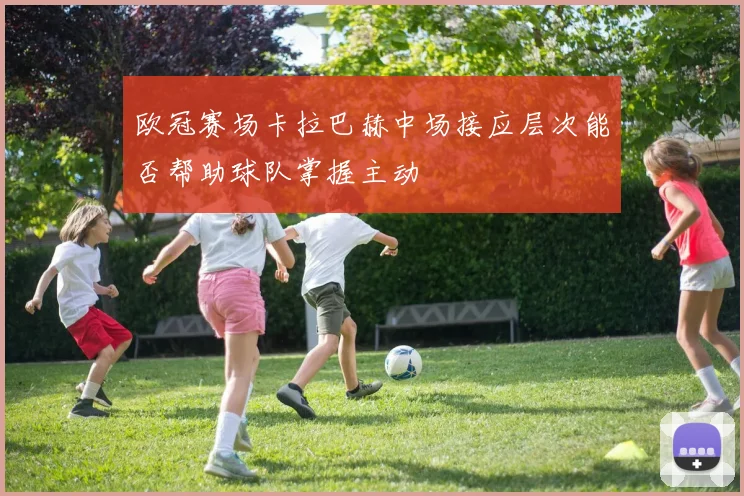 欧冠赛场卡拉巴赫中场接应层次能否帮助球队掌握主动