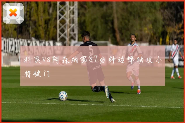 科莫vs阿森纳第87分钟边锋助攻小将破门