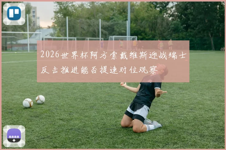 2026世界杯阿方索戴维斯迎战瑞士反击推进能否提速对位观察