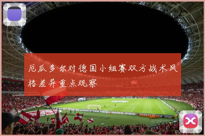 厄瓜多尔对德国小组赛双方战术风格差异重点观察