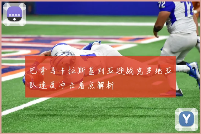 巴拿马卡拉斯基利亚迎战克罗地亚队速度冲击看点解析