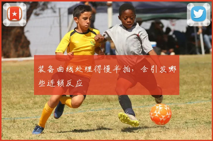 装备曲线处理得慢半拍，会引发哪些连锁反应