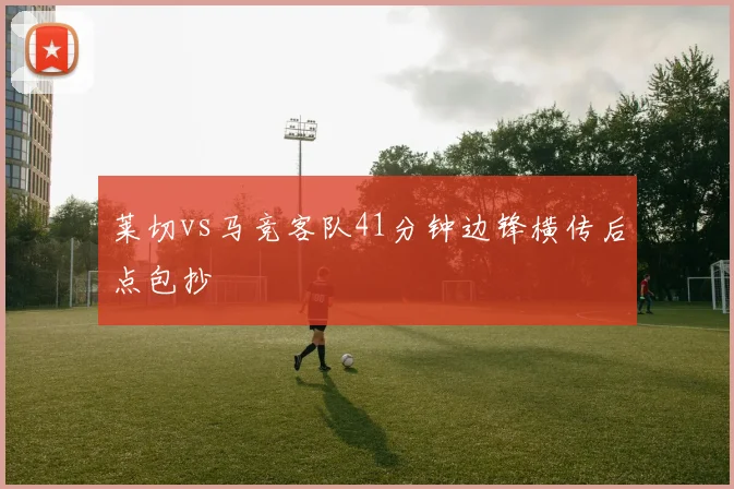 莱切vs马竞客队41分钟边锋横传后点包抄