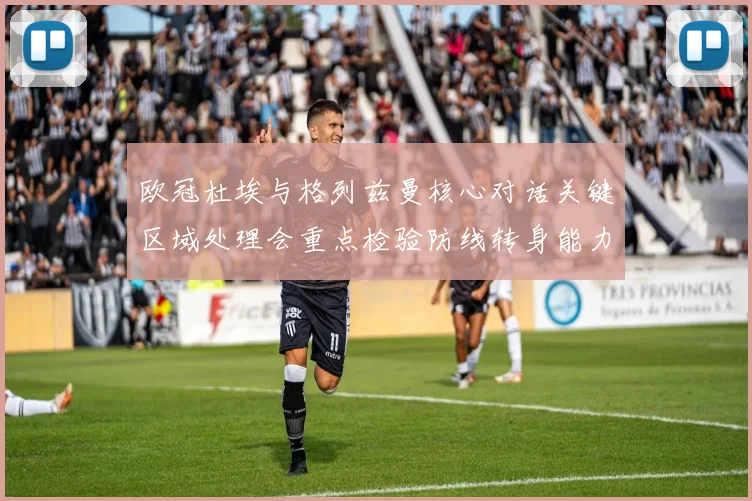 欧冠杜埃与格列兹曼核心对话关键区域处理会重点检验防线转身能力
