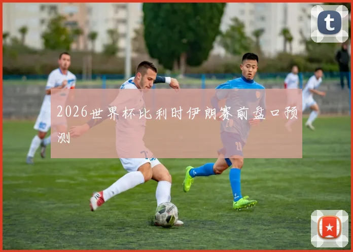 2026世界杯比利时伊朗赛前盘口预测