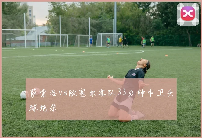 萨索洛vs欧塞尔客队33分钟中卫头球绝杀