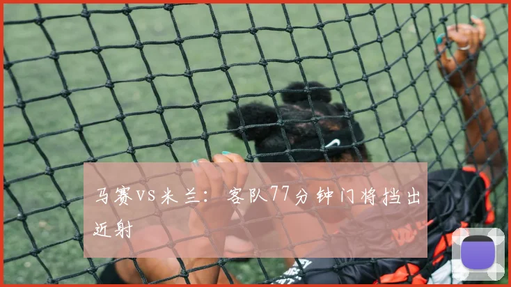 马赛vs米兰:客队77分钟门将挡出近射