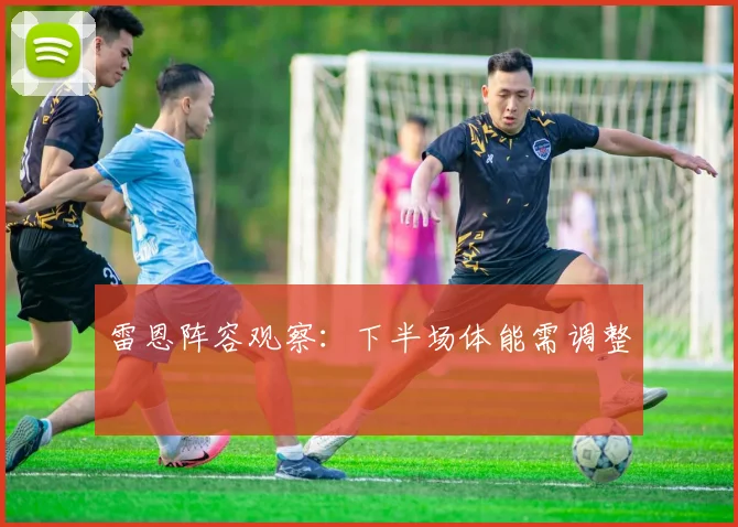 雷恩阵容观察：下半场体能需调整