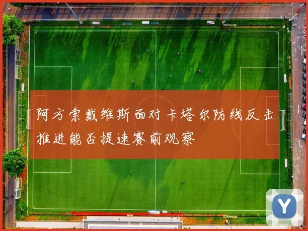 阿方索戴维斯面对卡塔尔防线反击推进能否提速赛前观察