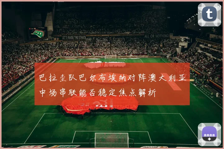 巴拉圭队巴尔布埃纳对阵澳大利亚中场串联能否稳定焦点解析