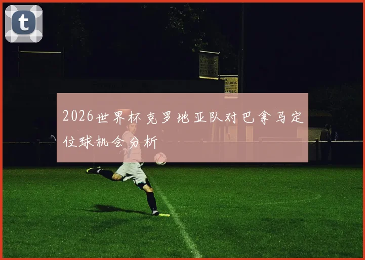 2026世界杯克罗地亚队对巴拿马定位球机会分析
