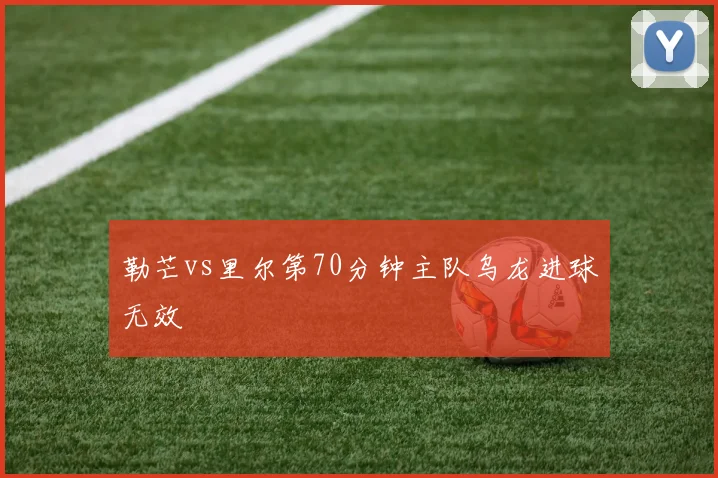 勒芒vs里尔第70分钟主队乌龙进球无效