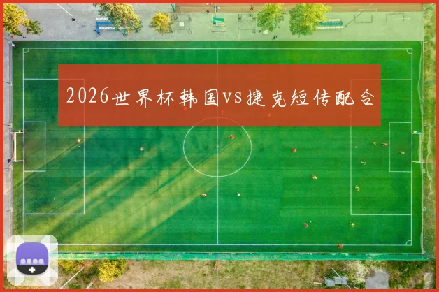 2026世界杯韩国vs捷克短传配合