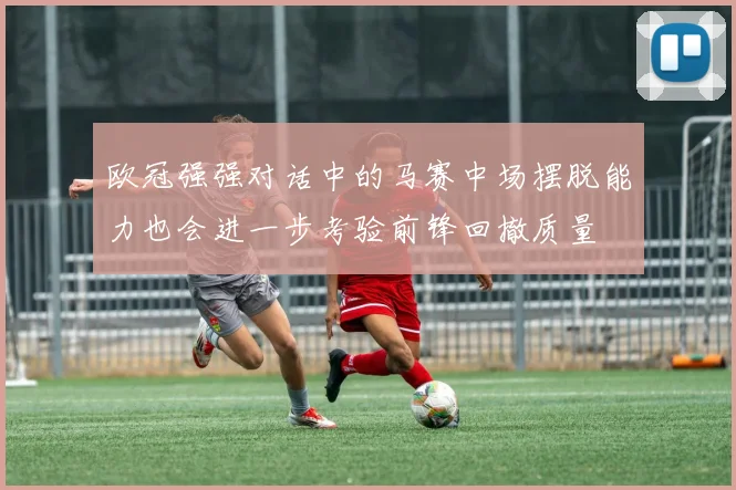 欧冠强强对话中的马赛中场摆脱能力也会进一步考验前锋回撤质量