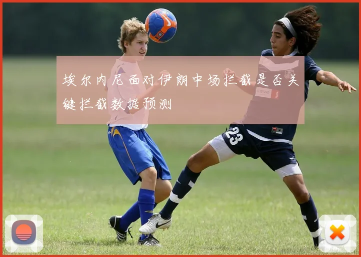 埃尔内尼面对伊朗中场拦截是否关键拦截数据预测
