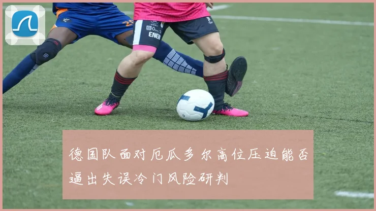 德国队面对厄瓜多尔高位压迫能否逼出失误冷门风险研判