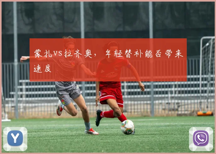 蒙扎vs拉齐奥，年轻替补能否带来速度