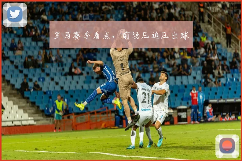 罗马赛季看点，前场压迫压出球
