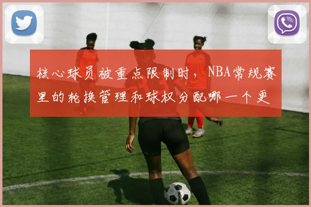 核心球员被重点限制时，NBA常规赛里的轮换管理和球权分配哪一个更决定下限