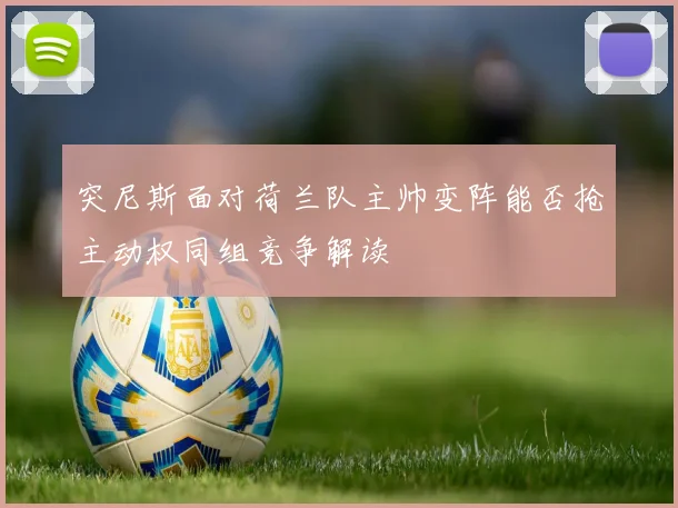突尼斯面对荷兰队主帅变阵能否抢主动权同组竞争解读