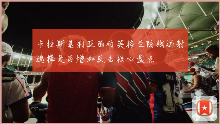 卡拉斯基利亚面对英格兰防线远射选择是否增加反击核心盘点
