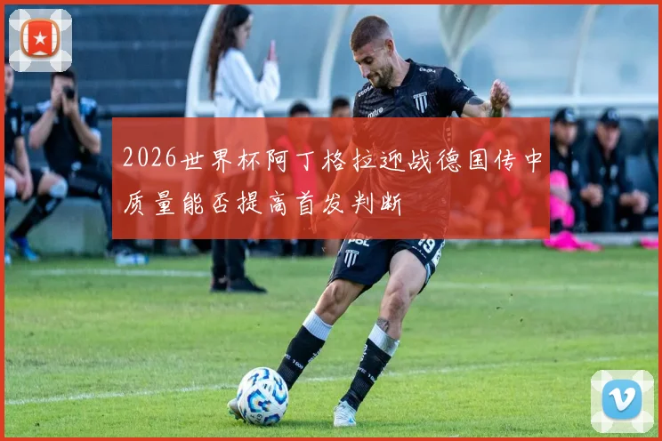2026世界杯阿丁格拉迎战德国传中质量能否提高首发判断
