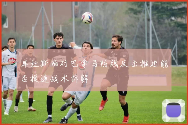 库杜斯面对巴拿马防线反击推进能否提速战术拆解