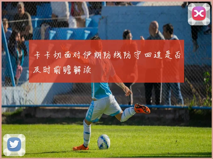 卡卡切面对伊朗防线防守回追是否及时前瞻解读