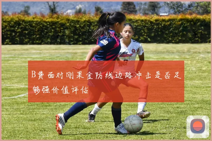 B费面对刚果金防线边路冲击是否足够强价值评估