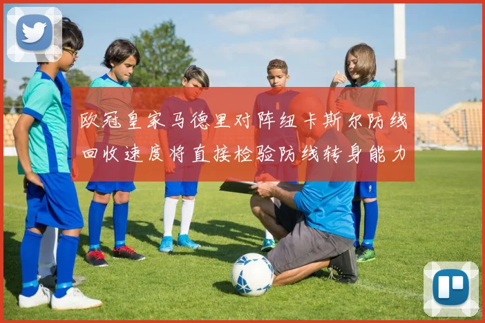 欧冠皇家马德里对阵纽卡斯尔防线回收速度将直接检验防线转身能力