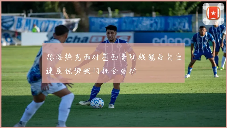 赫洛热克面对墨西哥防线能否打出速度优势破门机会分析