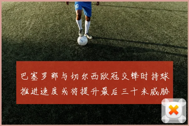 巴塞罗那与切尔西欧冠交锋时持球推进速度或将提升最后三十米威胁