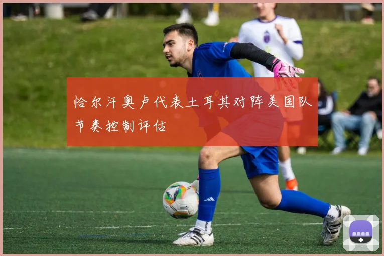 恰尔汗奥卢代表土耳其对阵美国队节奏控制评估