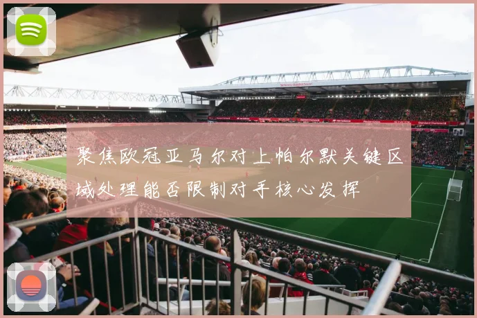 聚焦欧冠亚马尔对上帕尔默关键区域处理能否限制对手核心发挥