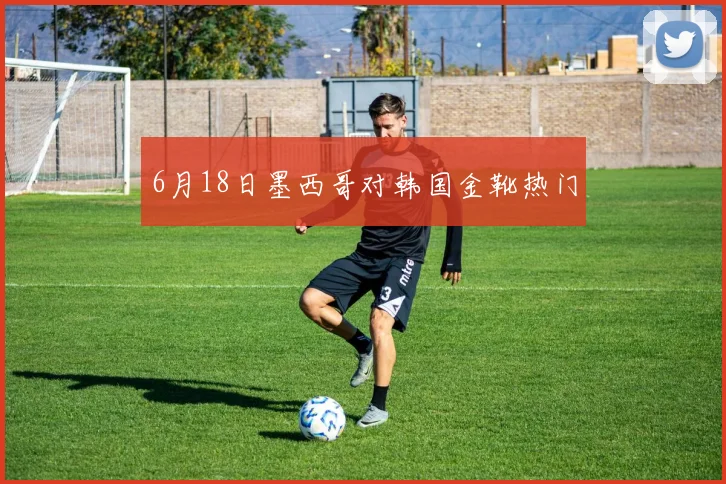 6月18日墨西哥对韩国金靴热门