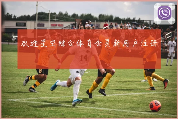 欢迎星空综合体育会员新用户注册