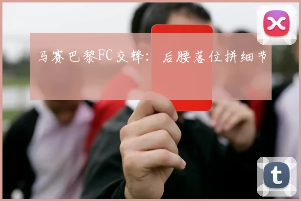 马赛巴黎FC交锋：后腰落位拼细节